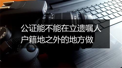 公证能不能在立遗嘱人户籍地之外的地方做