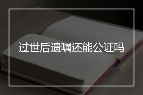 过世后遗嘱还能公证吗