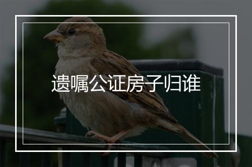 遗嘱公证房子归谁