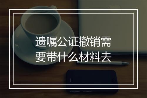 遗嘱公证撤销需要带什么材料去