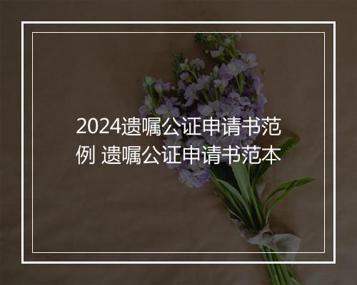 2024遗嘱公证申请书范例 遗嘱公证申请书范本