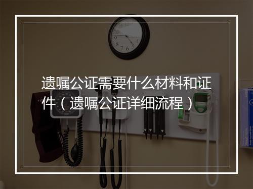 遗嘱公证需要什么材料和证件（遗嘱公证详细流程）