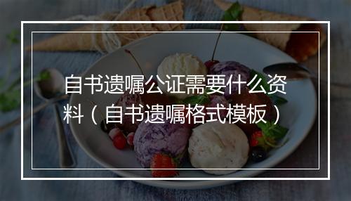 自书遗嘱公证需要什么资料（自书遗嘱格式模板）