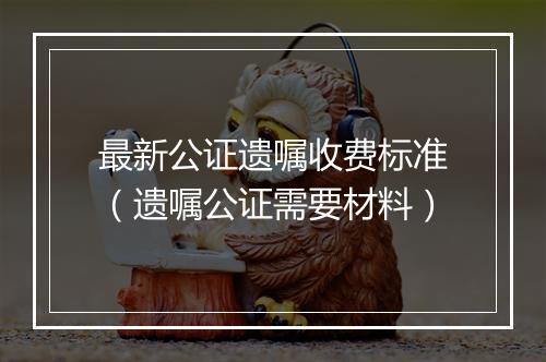 最新公证遗嘱收费标准（遗嘱公证需要材料）