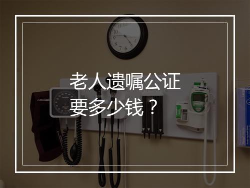 老人遗嘱公证要多少钱？