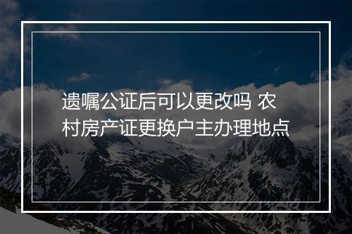 遗嘱公证后可以更改吗 农村房产证更换户主办理地点