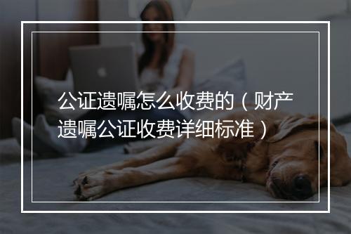 公证遗嘱怎么收费的（财产遗嘱公证收费详细标准）