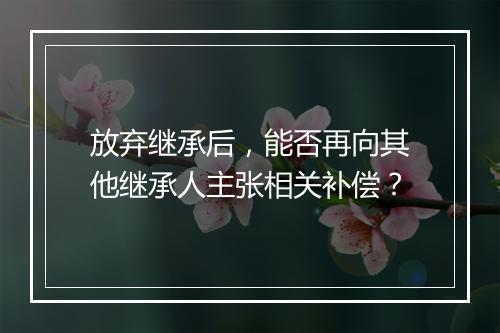 放弃继承后，能否再向其他继承人主张相关补偿？