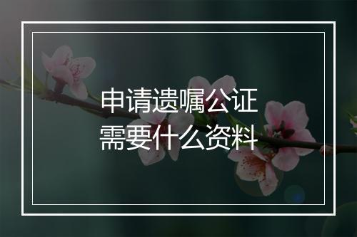 申请遗嘱公证需要什么资料
