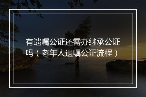 有遗嘱公证还需办继承公证吗（老年人遗嘱公证流程）