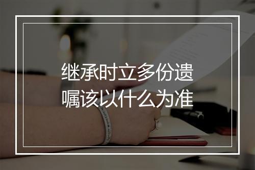 继承时立多份遗嘱该以什么为准