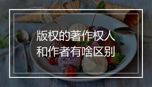 版权的著作权人和作者有啥区别