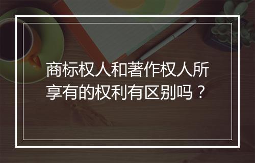 商标权人和著作权人所享有的权利有区别吗？