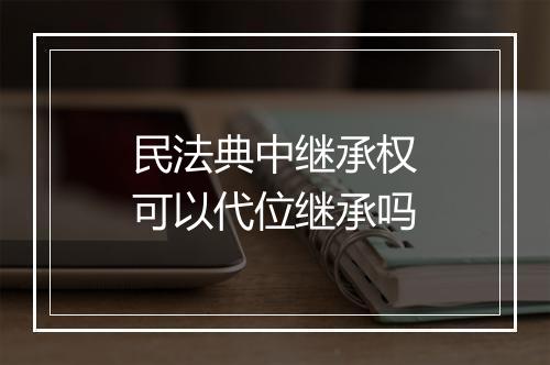 民法典中继承权可以代位继承吗