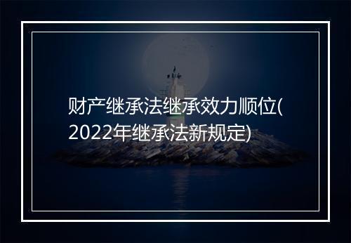 财产继承法继承效力顺位(2022年继承法新规定)