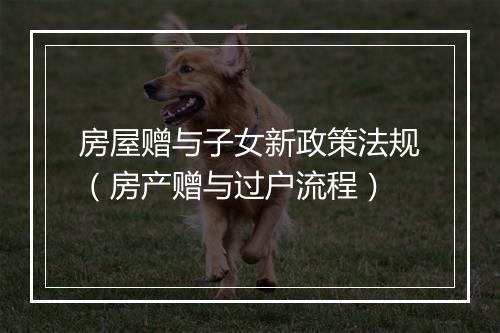 房屋赠与子女新政策法规（房产赠与过户流程）