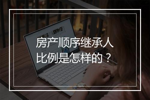 房产顺序继承人比例是怎样的？