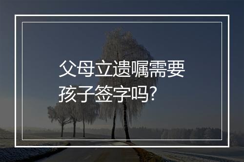 父母立遗嘱需要孩子签字吗?
