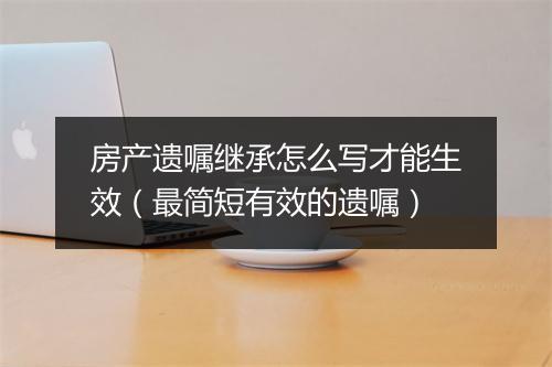 房产遗嘱继承怎么写才能生效（最简短有效的遗嘱）