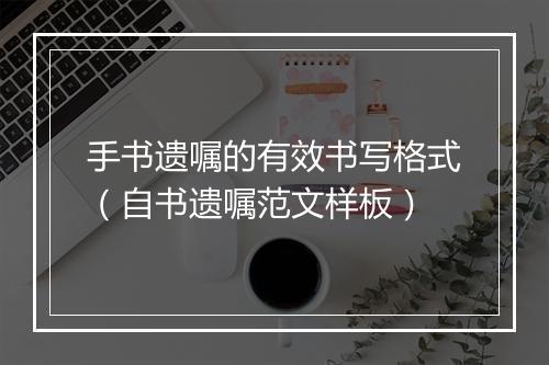 手书遗嘱的有效书写格式（自书遗嘱范文样板）
