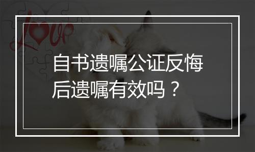 自书遗嘱公证反悔后遗嘱有效吗？