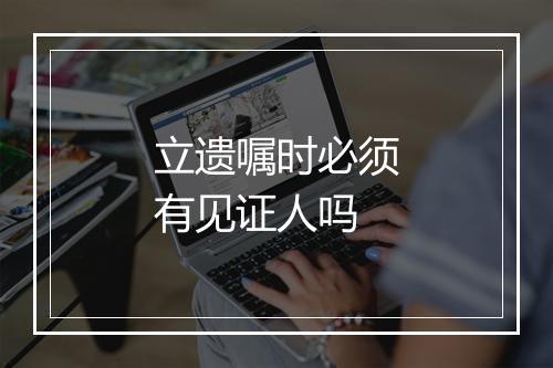 立遗嘱时必须有见证人吗