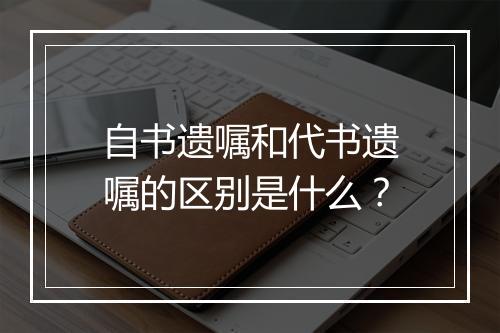 自书遗嘱和代书遗嘱的区别是什么？