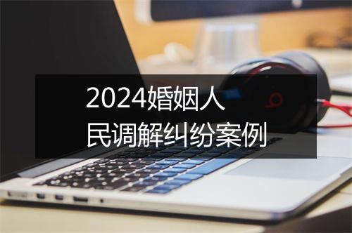 2024婚姻人民调解纠纷案例