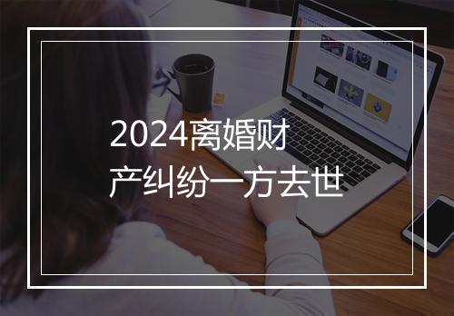 2024离婚财产纠纷一方去世