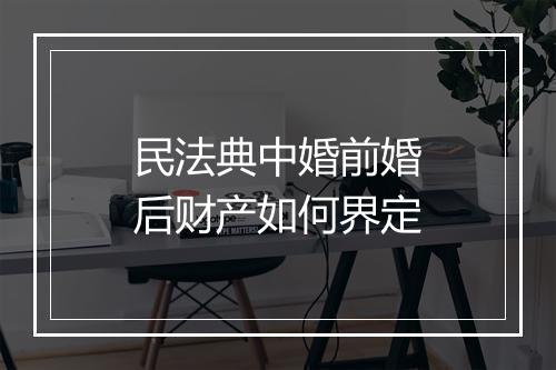 民法典中婚前婚后财产如何界定