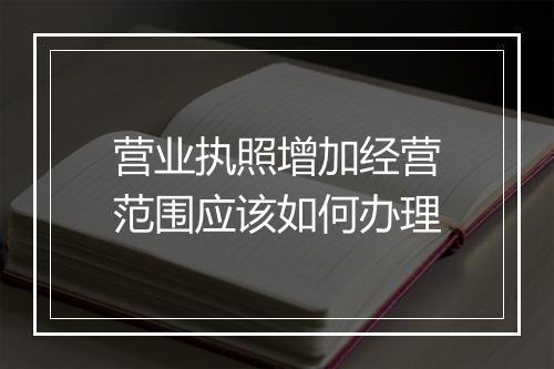 营业执照增加经营范围应该如何办理
