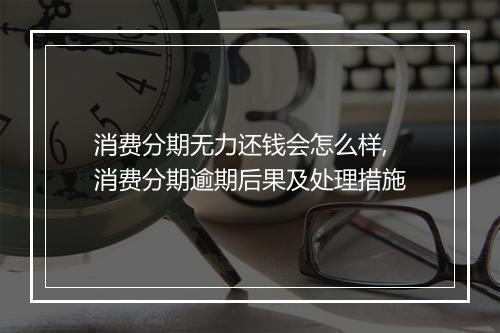 消费分期无力还钱会怎么样,消费分期逾期后果及处理措施