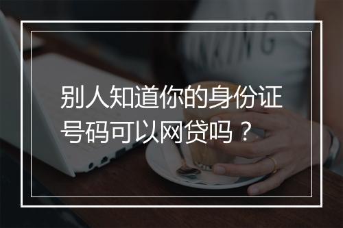 别人知道你的身份证号码可以网贷吗？