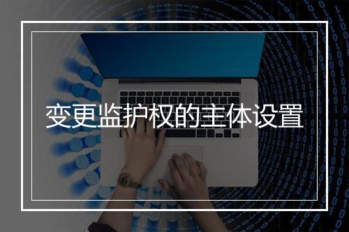 变更监护权的主体设置