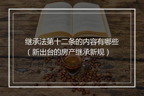 继承法第十二条的内容有哪些（新出台的房产继承新规）