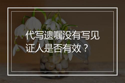 代写遗嘱没有写见证人是否有效？