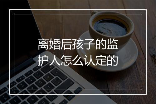 离婚后孩子的监护人怎么认定的