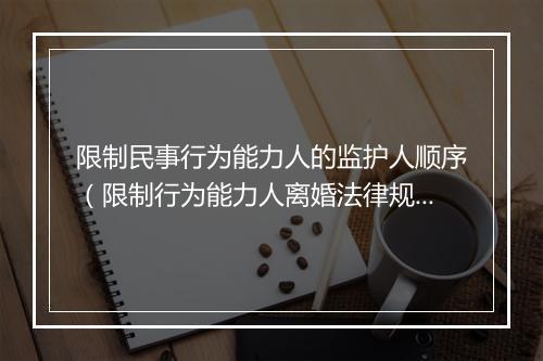 限制民事行为能力人的监护人顺序（限制行为能力人离婚法律规定）