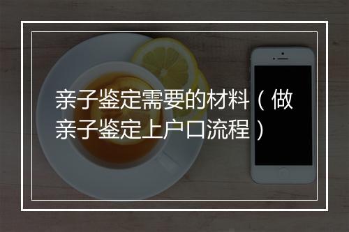 亲子鉴定需要的材料（做亲子鉴定上户口流程）
