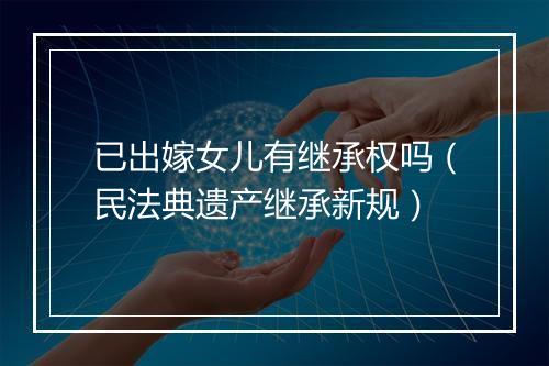 已出嫁女儿有继承权吗（民法典遗产继承新规）