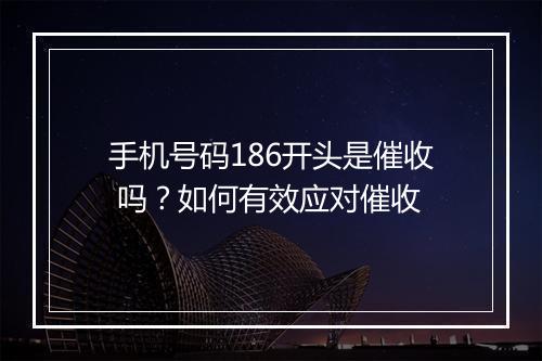 手机号码186开头是催收 吗？如何有效应对催收