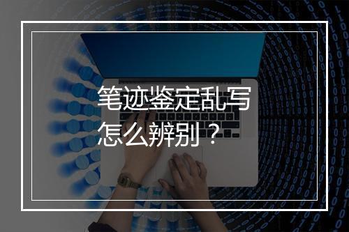 笔迹鉴定乱写怎么辨别？