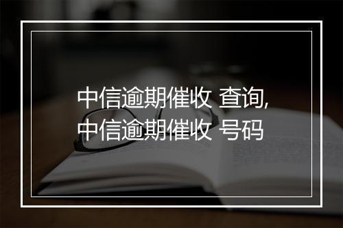 中信逾期催收 查询,中信逾期催收 号码