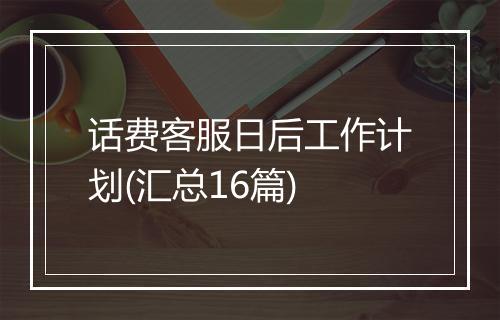 话费客服日后工作计划(汇总16篇)