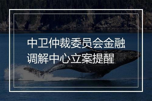 中卫仲裁委员会金融调解中心立案提醒