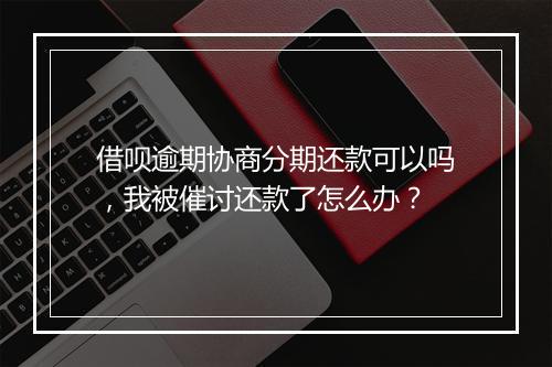借呗逾期协商分期还款可以吗，我被催讨还款了怎么办？