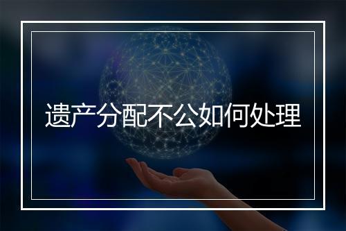 遗产分配不公如何处理