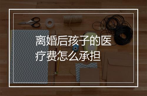 离婚后孩子的医疗费怎么承担