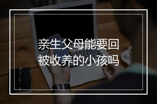 亲生父母能要回被收养的小孩吗