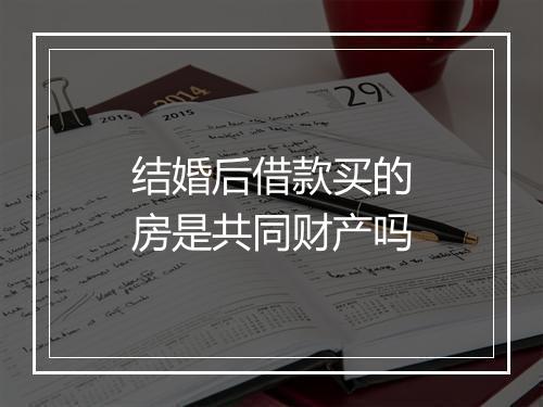 结婚后借款买的房是共同财产吗